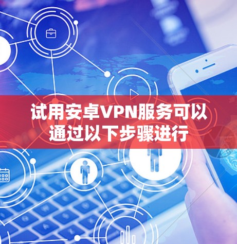 试用安卓VPN服务可以通过以下步骤进行 试用安卓VPN服务可以通过以下步骤进行
