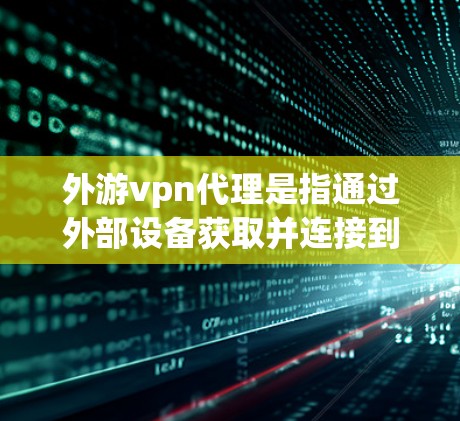 外游vpn代理是指通过外部设备获取并连接到游vpn虚拟世界和游戏的代码或接口，以便在虚拟环境中进行探索和游戏的操作。以下是一些关键点和步骤