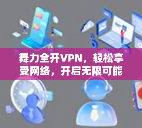 舞力全开VPN,轻松享受网络,开启无限可能 舞力全开VPN,轻松享受网络,开启无限可能