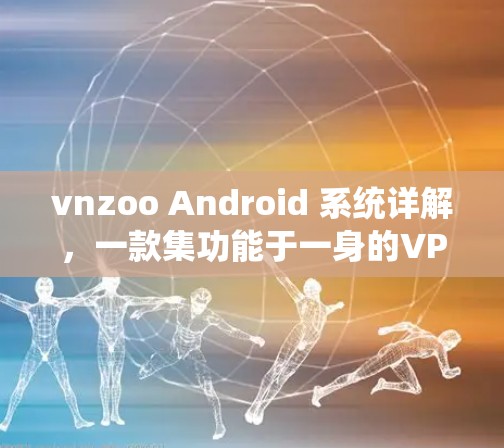 vnzoo Android 系统详解,一款集功能于一身的VPN解决方案,为Android用户打造安全便捷的网络服务 vnzoo Android 系统详解,一款集功能于一身的VPN解决方案,为Android用户打造安全便捷的网络服务