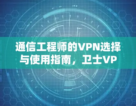 通信工程师的VPN选择与使用指南，卫士VPN的实用技巧与未来趋势