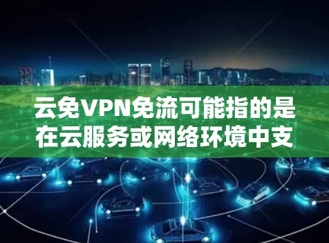 云免VPN免流可能指的是在云服务或网络环境中支持VPN功能的选项或名称。如果你在使用云服务时遇到了VPN相关的问题，可能是由于VPN功能的设置或使用过程中出现了问题