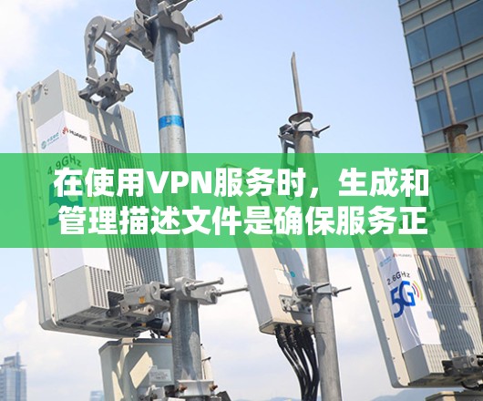 在使用VPN服务时，生成和管理描述文件是确保服务正常运行的关键步骤。以下是对描述文件的详细指南