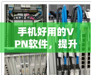 手机好用的VPN软件,提升网络安全的实用工具 手机好用的VPN软件,提升网络安全的实用工具