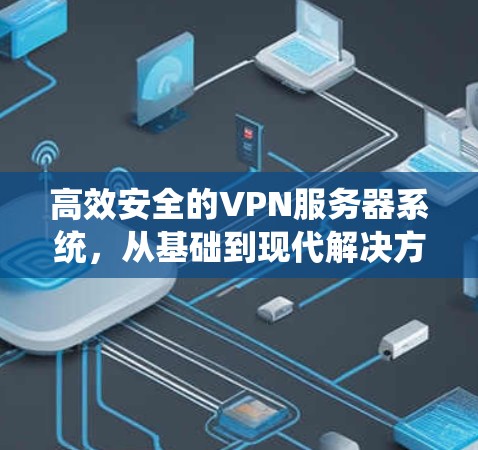高效安全的VPN服务器系统，从基础到现代解决方案