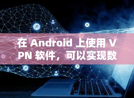 在 Android 上使用 VPN 软件，可以实现数据加密和通信，但在安全性和功能限制方面存在一些需要注意的地方。以下是对 Android VPN 软件的详细总结