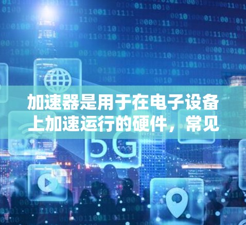 加速器是用于在电子设备上加速运行的硬件，常见于服务器、笔记本电脑和手机等。以下是使用加速器的详细步骤