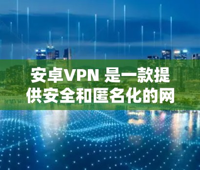 安卓VPN 是一款提供安全和匿名化的网络访问工具，允许用户在手机上进行在线聊天、查看视频会议等。如果你正在寻找安卓VPN的下载地址，以下是一些常见来源和步骤