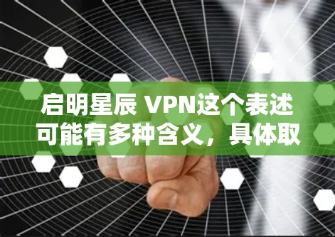 启明星辰 VPN这个表述可能有多种含义，具体取决于上下文。以下是一些可能的解释
