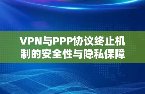 VPN与PPP协议终止机制的安全性与隐私保障 VPN与PPP协议终止机制的安全性与隐私保障