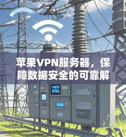 苹果VPN服务器，保障数据安全的可靠解决方案