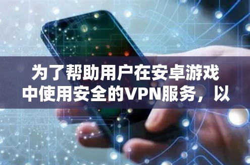 为了帮助用户在安卓游戏中使用安全的VPN服务，以下是一些推荐的软件，并附上一些关键点，供参考