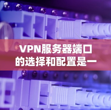 VPN服务器端口的选择和配置是一个复杂且关键的步骤,直接影响到VPN的安全性和性能。以下是对端口选择和配置的详细分析 VPN服务器端口的选择和配置是一个复杂且关键的步骤,直接影响到VPN的安全性和性能。以下是对端口选择和配置的详细分析
