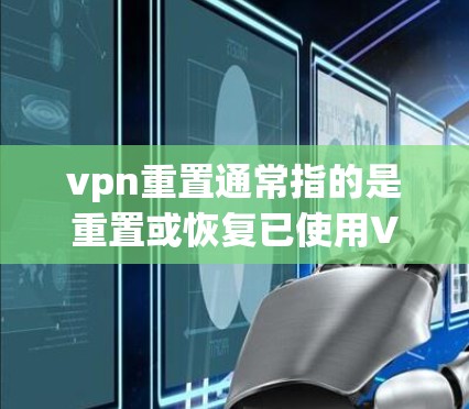 vpn重置通常指的是重置或恢复已使用VPN账户或设置。这可以通过以下方式实现 vpn重置通常指的是重置或恢复已使用VPN账户或设置。这可以通过以下方式实现