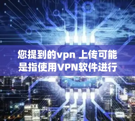 您提到的vpn 上传可能是指使用VPN软件进行文件上传或下载。如果您需要上传或下载文件到VPN服务提供商的服务器,您可以按照以下步骤操作 您提到的vpn 上传可能是指使用VPN软件进行文件上传或下载。如果您需要上传或下载文件到VPN服务提供商的服务器,您可以按照以下步骤操作