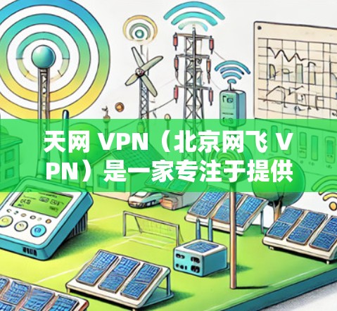 天网 VPN(北京网飞 VPN)是一家专注于提供VPN服务的公司,主要为用户提供专业、安全的网络连接。以下是关于天网 VPN 的一些关键信息 天网 VPN(北京网飞 VPN)是一家专注于提供VPN服务的公司,主要为用户提供专业、安全的网络连接。以下是关于天网 VPN 的一些关键信息