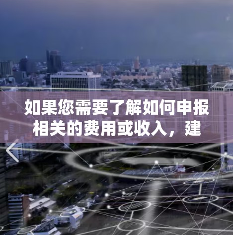 如果您需要了解如何申报相关的费用或收入,建议您查阅相关的税务法规或指导,或者咨询专业的税务顾问,以确保您的税务申报准确无误 如果您需要了解如何申报相关的费用或收入,建议您查阅相关的税务法规或指导,或者咨询专业的税务顾问,以确保您的税务申报准确无误