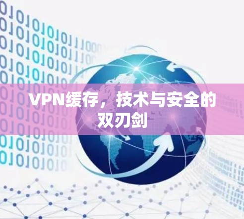 VPN缓存,技术与安全的双刃剑 VPN缓存,技术与安全的双刃剑