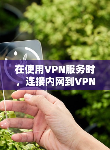 在使用VPN服务时,连接内网到VPN服务器需要确保以下几点 在使用VPN服务时,连接内网到VPN服务器需要确保以下几点