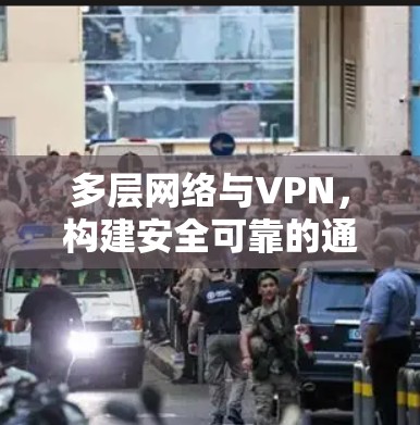 多层网络与VPN,构建安全可靠的通信架构 多层网络与VPN,构建安全可靠的通信架构