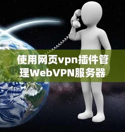 使用网页vpn插件管理WebVPN服务器的步骤如下