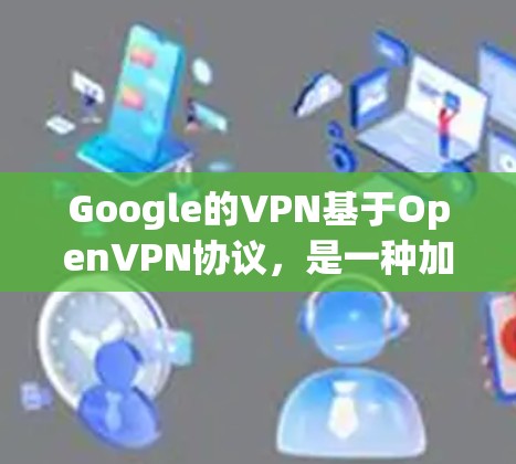 Google的VPN基于OpenVPN协议,是一种加密通信网络,旨在保护用户的数据和通信安全。以下是对OpenVPN的详细总结 Google的VPN基于OpenVPN协议,是一种加密通信网络,旨在保护用户的数据和通信安全。以下是对OpenVPN的详细总结