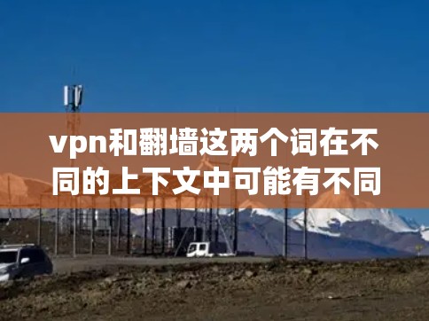 vpn和翻墙这两个词在不同的上下文中可能有不同的含义，具体含义取决于上下文的上下文。以下是一些可能的解释