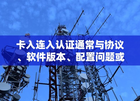 卡入连入认证通常与协议、软件版本、配置问题或网络环境有关。为解决该问题,建议以下步骤 卡入连入认证通常与协议、软件版本、配置问题或网络环境有关。为解决该问题,建议以下步骤