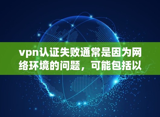 vpn认证失败通常是因为网络环境的问题,可能包括以下原因 vpn认证失败通常是因为网络环境的问题,可能包括以下原因