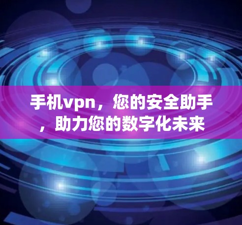 手机vpn，您的安全助手，助力您的数字化未来