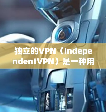 独立的VPN（IndependentVPN）是一种用户自己配置的VPN服务，旨在提供更高的安全性和控制权。以下是关于独立IPVPN的详细介绍