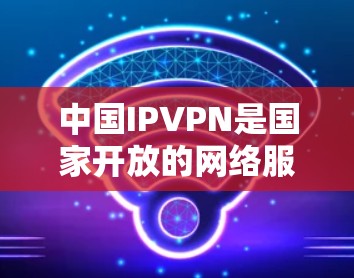 中国IPVPN是国家开放的网络服务,属于国家机密,公开信息较少,因此不宜公开讨论。不过,我可以向您介绍中国在互联网方面的相关信息和使用情况 中国IPVPN是国家开放的网络服务,属于国家机密,公开信息较少,因此不宜公开讨论。不过,我可以向您介绍中国在互联网方面的相关信息和使用情况