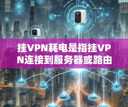 挂VPN耗电是指挂VPN连接到服务器或路由器时消耗的电力。以下是减少挂VPN耗电的解决方案 挂VPN耗电是指挂VPN连接到服务器或路由器时消耗的电力。以下是减少挂VPN耗电的解决方案