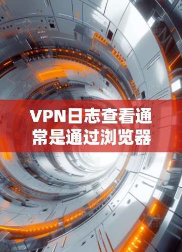 VPN日志查看通常是通过浏览器或VPN应用的日志功能来获取的。以下是一些可能的操作步骤和方法,帮助你查看和管理VPN的日志 VPN日志查看通常是通过浏览器或VPN应用的日志功能来获取的。以下是一些可能的操作步骤和方法,帮助你查看和管理VPN的日志