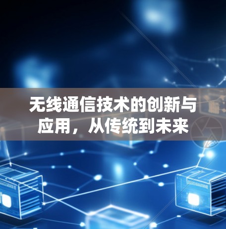 无线通信技术的创新与应用,从传统到未来 无线通信技术的创新与应用,从传统到未来