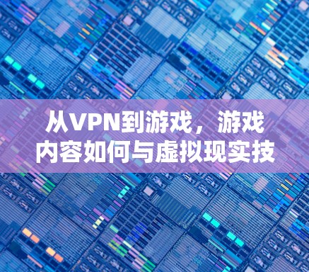 从VPN到游戏,游戏内容如何与虚拟现实技术融合? 从VPN到游戏,游戏内容如何与虚拟现实技术融合?