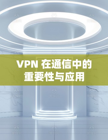 VPN 在通信中的重要性与应用 VPN 在通信中的重要性与应用