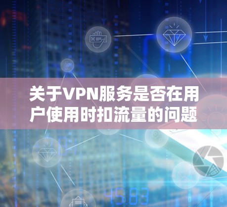 关于VPN服务是否在用户使用时扣流量的问题,通常 VPN 服务不会直接扣流量,而是根据用户的使用情况和协议来限制流量。以下是一些常见的 VPN 服务特点 关于VPN服务是否在用户使用时扣流量的问题,通常 VPN 服务不会直接扣流量,而是根据用户的使用情况和协议来限制流量。以下是一些常见的 VPN 服务特点