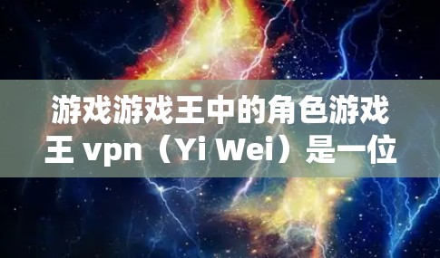 游戏游戏王中的角色游戏王 vpn(Yi Wei)是一位以可爱形象为主角的休闲游戏角色,主要以主角为主角,玩家通常会与她一起探索游戏世界。以下是对游戏王 vpn的主要特点的详细分析 游戏游戏王中的角色游戏王 vpn(Yi Wei)是一位以可爱形象为主角的休闲游戏角色,主要以主角为主角,玩家通常会与她一起探索游戏世界。以下是对游戏王 vpn的主要特点的详细分析