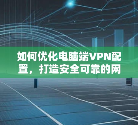 如何优化电脑端VPN配置,打造安全可靠的网络连接 如何优化电脑端VPN配置,打造安全可靠的网络连接