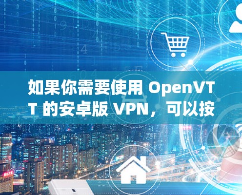 如果你需要使用 OpenVTT 的安卓版 VPN,可以按照以下步骤操作 如果你需要使用 OpenVTT 的安卓版 VPN,可以按照以下步骤操作
