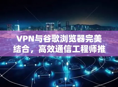 VPN与谷歌浏览器完美结合，高效通信工程师推荐