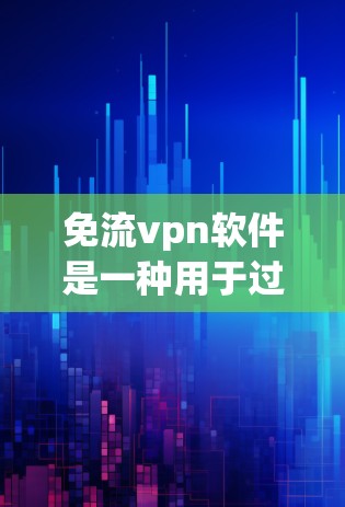 免流vpn软件是一种用于过滤VPN流量的替代品，用户可以通过它来限制VPN的访问范围和时间，保护自己的网络和数据安全。以下是对免流vpn软件的详细介绍
