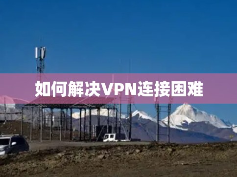 如何解决VPN连接困难