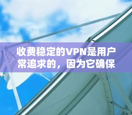 收费稳定的VPN是用户常追求的,因为它确保了支付的稳定性,减少了用户可能遇到的费用波动问题。以下是一些收费稳定且可靠的VPN平台和服务,供您参考 收费稳定的VPN是用户常追求的,因为它确保了支付的稳定性,减少了用户可能遇到的费用波动问题。以下是一些收费稳定且可靠的VPN平台和服务,供您参考