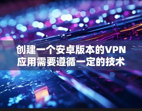 创建一个安卓版本的VPN应用需要遵循一定的技术规范和步骤。以下是一个详细的步骤指南,帮助您创建一个功能完整的安卓VPN应用 创建一个安卓版本的VPN应用需要遵循一定的技术规范和步骤。以下是一个详细的步骤指南,帮助您创建一个功能完整的安卓VPN应用