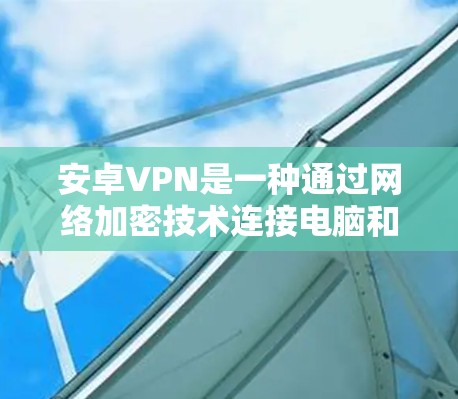 安卓VPN是一种通过网络加密技术连接电脑和手机来实现视频会议、文件共享和在线支付等功能的软件。它通过HTTPS协议加密数据,确保数据传输的安全性和隐私性 安卓VPN是一种通过网络加密技术连接电脑和手机来实现视频会议、文件共享和在线支付等功能的软件。它通过HTTPS协议加密数据,确保数据传输的安全性和隐私性