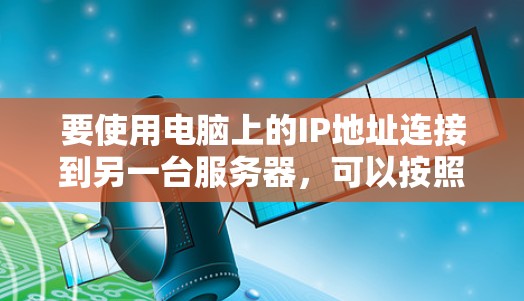 要使用电脑上的IP地址连接到另一台服务器，可以按照以下步骤进行