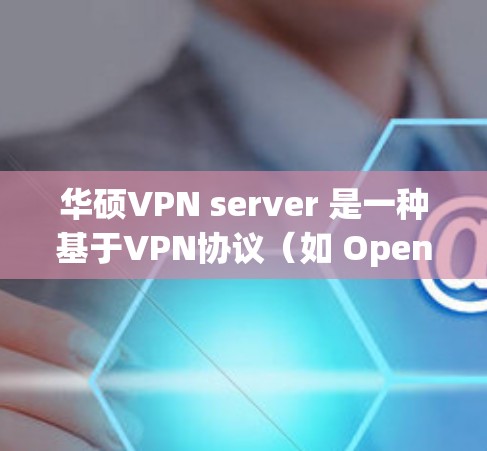 华硕VPN server 是一种基于VPN协议（如 OpenVPN）的网络服务，旨在提供安全、可靠、高效地访问互联网的能力。它通过模拟本地网络来实现对目标网络的访问，同时保护用户数据的安全