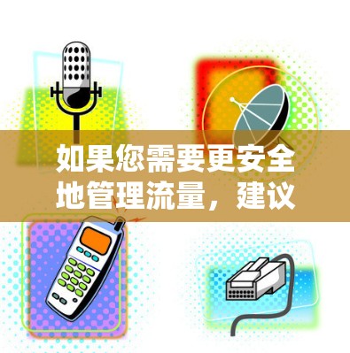 如果您需要更安全地管理流量，建议您使用VPN来加密流量数据，以保护您的数据安全。同时，选择合适的流量软件需要根据您的具体需求来决定，是否需要VPN，以及如何使用VPN来提升您的流量管理效果